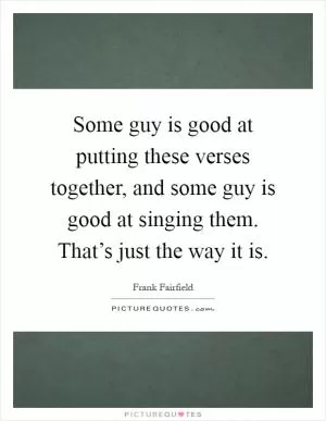Some guy is good at putting these verses together, and some guy is good at singing them. That’s just the way it is Picture Quote #1