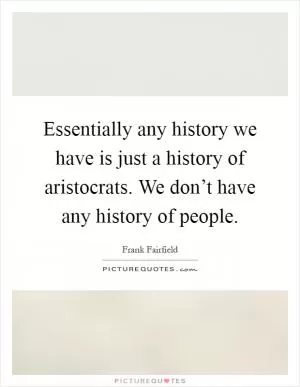 Essentially any history we have is just a history of aristocrats. We don’t have any history of people Picture Quote #1