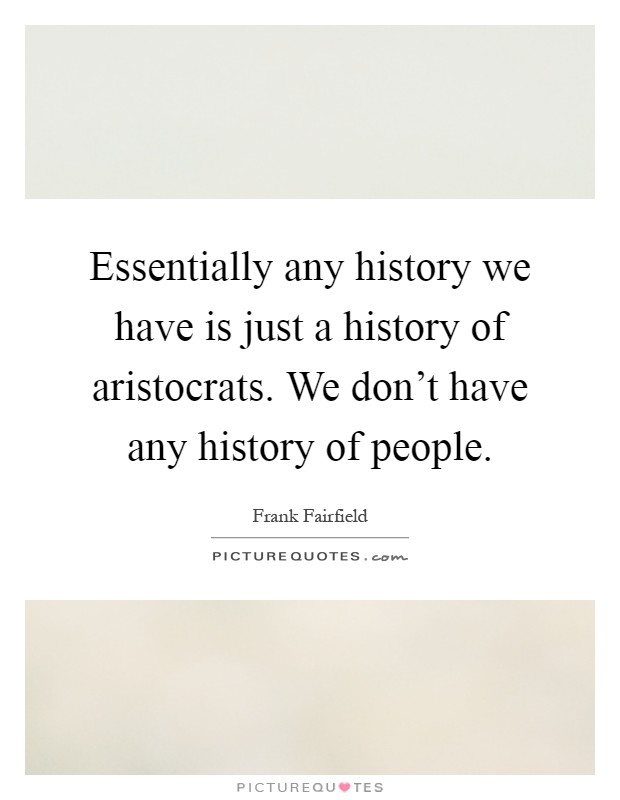 Essentially any history we have is just a history of aristocrats. We don't have any history of people Picture Quote #1