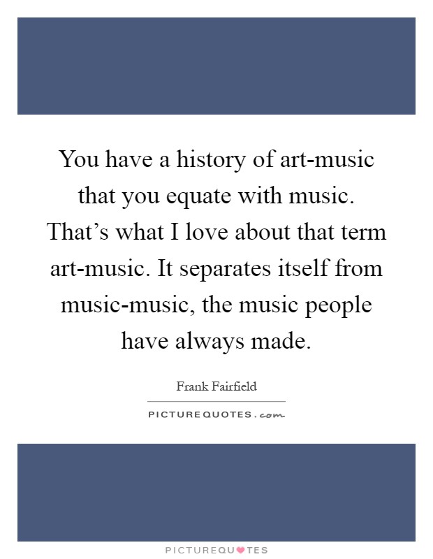 You have a history of art-music that you equate with music. That's what I love about that term art-music. It separates itself from music-music, the music people have always made Picture Quote #1