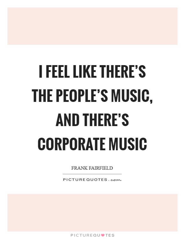 I feel like there's the people's music, and there's corporate music Picture Quote #1