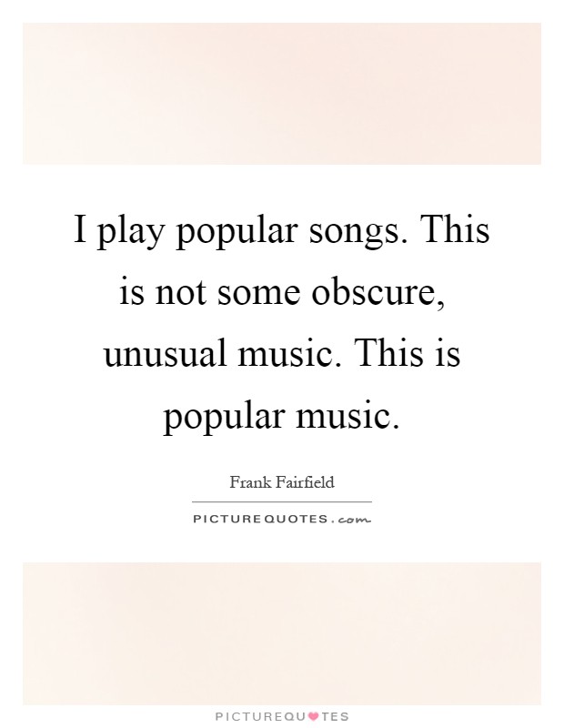 I play popular songs. This is not some obscure, unusual music. This is popular music Picture Quote #1