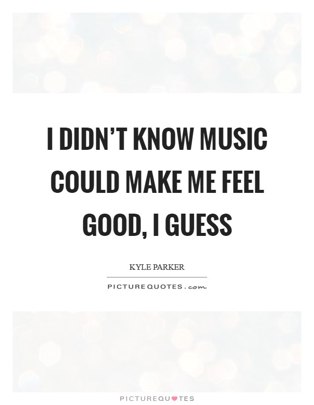 I didn't know music could make me feel good, I guess Picture Quote #1