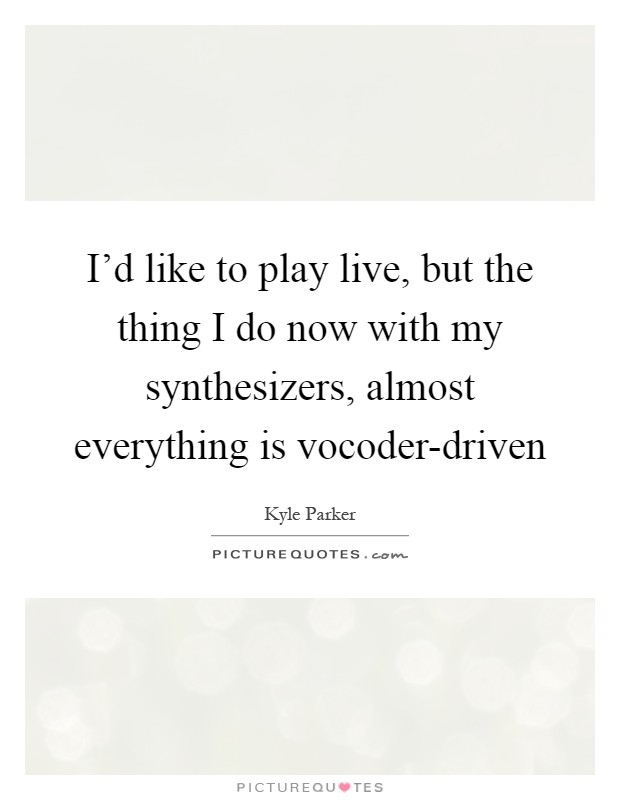 I'd like to play live, but the thing I do now with my synthesizers, almost everything is vocoder-driven Picture Quote #1