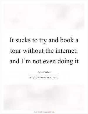 It sucks to try and book a tour without the internet, and I’m not even doing it Picture Quote #1