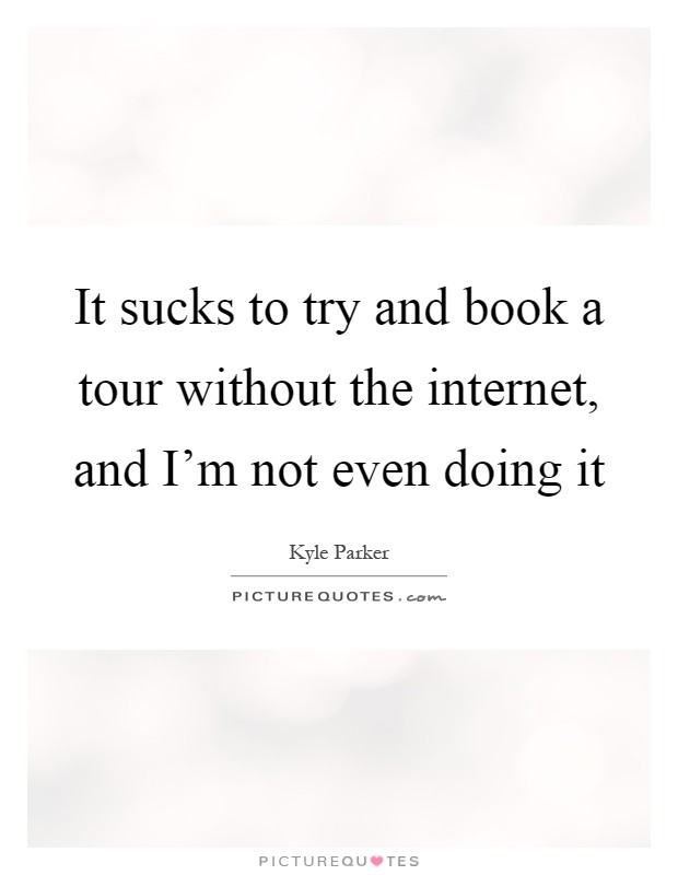 It sucks to try and book a tour without the internet, and I'm not even doing it Picture Quote #1