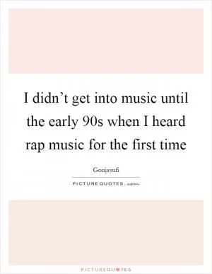 I didn’t get into music until the early 90s when I heard rap music for the first time Picture Quote #1