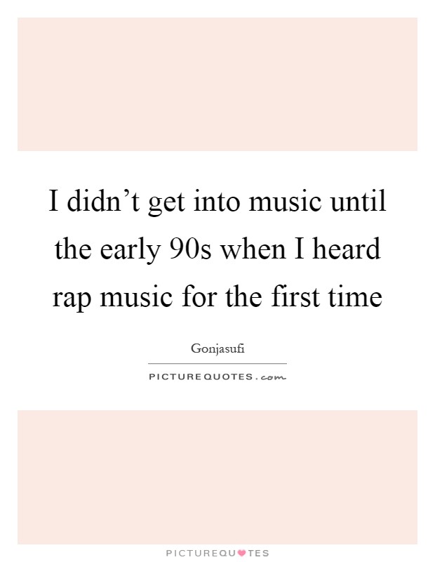 I didn't get into music until the early 90s when I heard rap music for the first time Picture Quote #1
