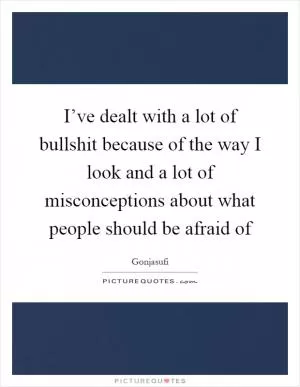 I’ve dealt with a lot of bullshit because of the way I look and a lot of misconceptions about what people should be afraid of Picture Quote #1