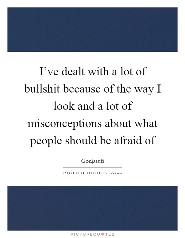 I've dealt with a lot of bullshit because of the way I look and a lot of misconceptions about what people should be afraid of Picture Quote #1