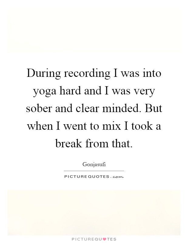 During recording I was into yoga hard and I was very sober and clear minded. But when I went to mix I took a break from that Picture Quote #1