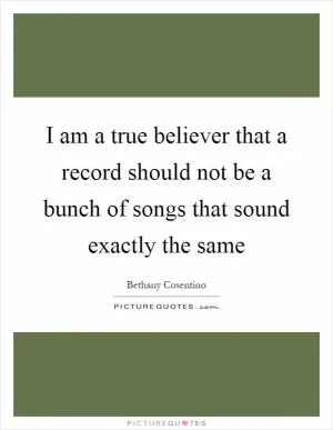 I am a true believer that a record should not be a bunch of songs that sound exactly the same Picture Quote #1