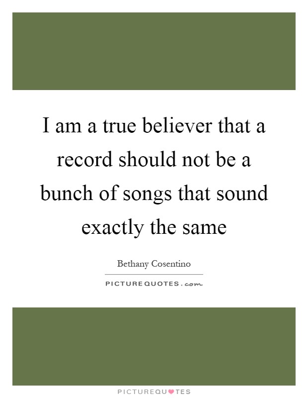 I am a true believer that a record should not be a bunch of songs that sound exactly the same Picture Quote #1