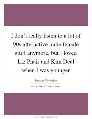 I don’t really listen to a lot of 90s alternative indie female stuff anymore, but I loved Liz Phair and Kim Deal when I was younger Picture Quote #1