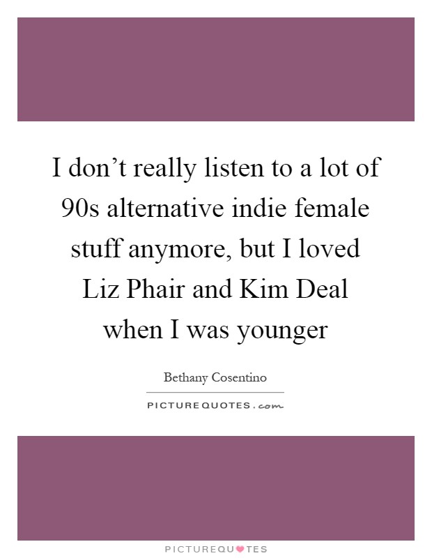 I don't really listen to a lot of 90s alternative indie female stuff anymore, but I loved Liz Phair and Kim Deal when I was younger Picture Quote #1