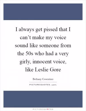 I always get pissed that I can’t make my voice sound like someone from the 50s who had a very girly, innocent voice, like Leslie Gore Picture Quote #1