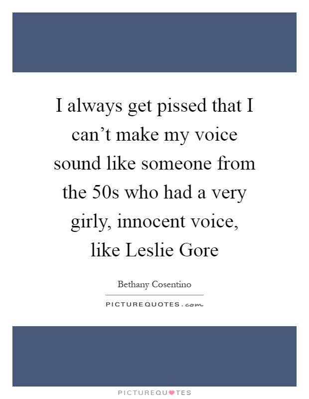 I always get pissed that I can't make my voice sound like someone from the 50s who had a very girly, innocent voice, like Leslie Gore Picture Quote #1