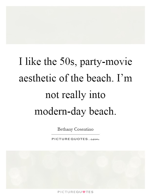 I like the 50s, party-movie aesthetic of the beach. I'm not really into modern-day beach Picture Quote #1