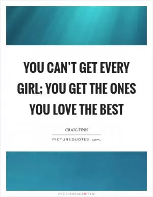 You can’t get every girl; you get the ones you love the best Picture Quote #1