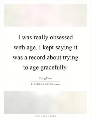 I was really obsessed with age. I kept saying it was a record about trying to age gracefully Picture Quote #1