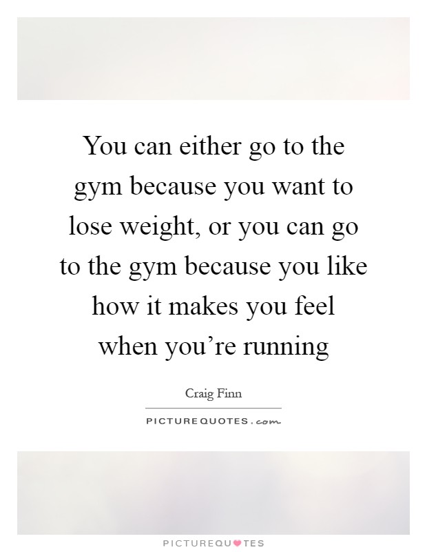 You can either go to the gym because you want to lose weight, or you can go to the gym because you like how it makes you feel when you're running Picture Quote #1