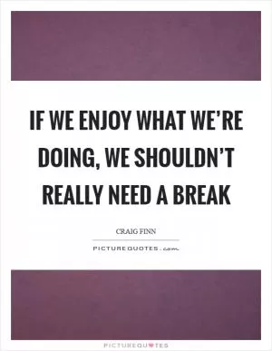 If we enjoy what we’re doing, we shouldn’t really need a break Picture Quote #1