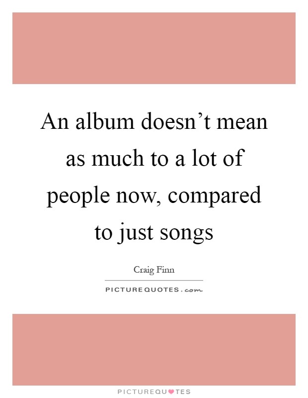 An album doesn't mean as much to a lot of people now, compared to just songs Picture Quote #1