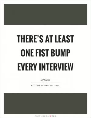 There’s at least one fist bump every interview Picture Quote #1