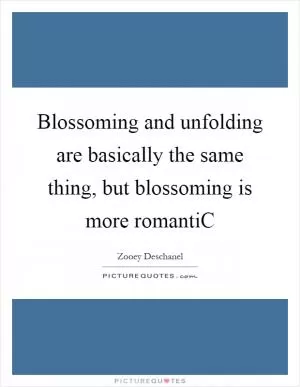 Blossoming and unfolding are basically the same thing, but blossoming is more romantiC Picture Quote #1