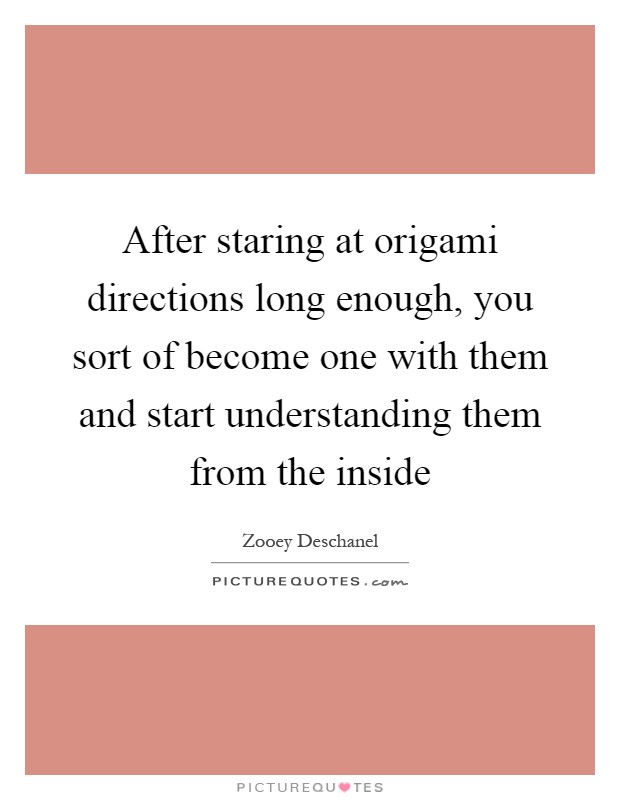 After staring at origami directions long enough, you sort of become one with them and start understanding them from the inside Picture Quote #1