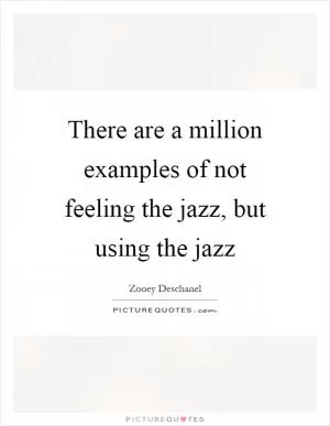 There are a million examples of not feeling the jazz, but using the jazz Picture Quote #1