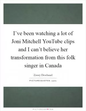 I’ve been watching a lot of Joni Mitchell YouTube clips and I can’t believe her transformation from this folk singer in Canada Picture Quote #1