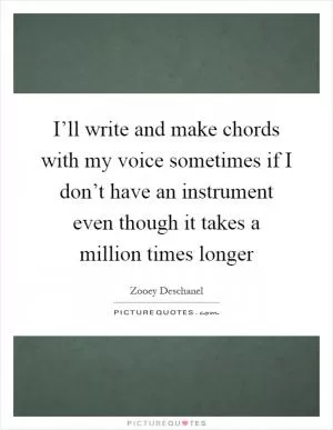 I’ll write and make chords with my voice sometimes if I don’t have an instrument even though it takes a million times longer Picture Quote #1