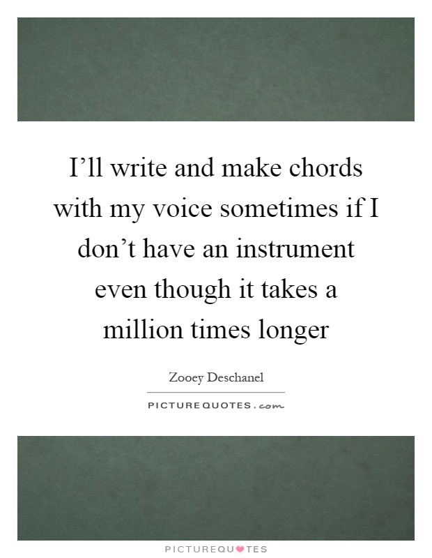 I'll write and make chords with my voice sometimes if I don't have an instrument even though it takes a million times longer Picture Quote #1