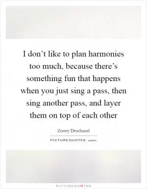 I don’t like to plan harmonies too much, because there’s something fun that happens when you just sing a pass, then sing another pass, and layer them on top of each other Picture Quote #1