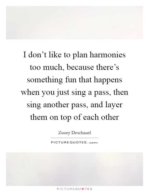 I don't like to plan harmonies too much, because there's something fun that happens when you just sing a pass, then sing another pass, and layer them on top of each other Picture Quote #1
