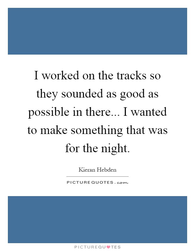 I worked on the tracks so they sounded as good as possible in there... I wanted to make something that was for the night Picture Quote #1