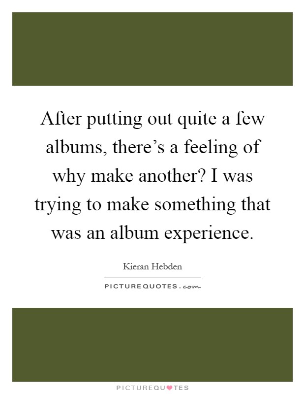 After putting out quite a few albums, there's a feeling of why make another? I was trying to make something that was an album experience Picture Quote #1