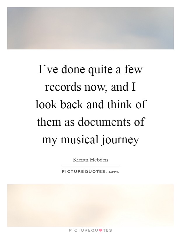 I've done quite a few records now, and I look back and think of them as documents of my musical journey Picture Quote #1