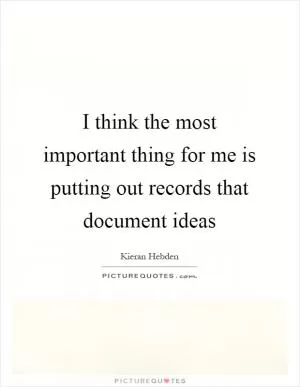 I think the most important thing for me is putting out records that document ideas Picture Quote #1