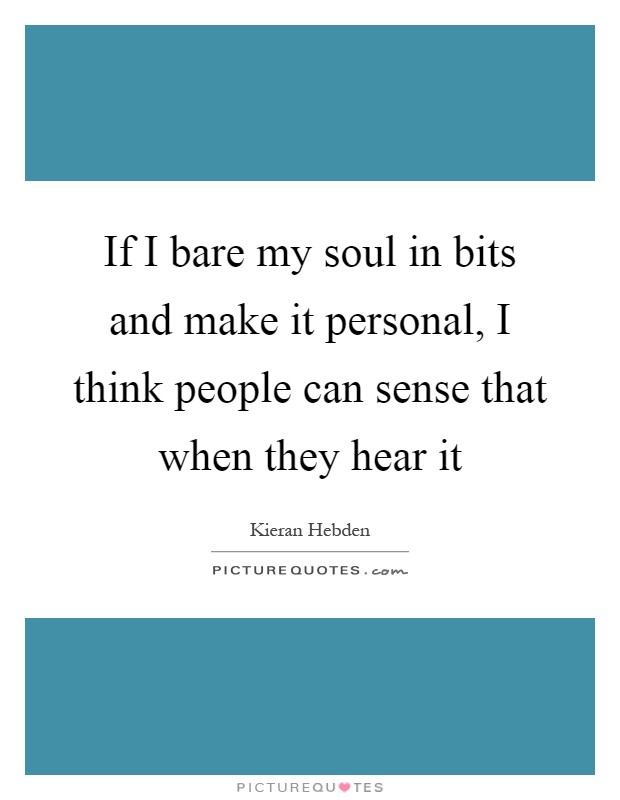 If I bare my soul in bits and make it personal, I think people can sense that when they hear it Picture Quote #1