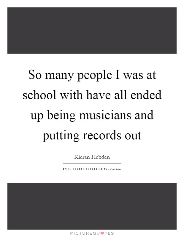 So many people I was at school with have all ended up being musicians and putting records out Picture Quote #1