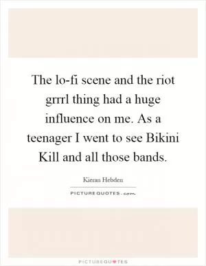 The lo-fi scene and the riot grrrl thing had a huge influence on me. As a teenager I went to see Bikini Kill and all those bands Picture Quote #1