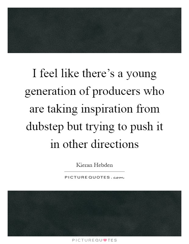 I feel like there's a young generation of producers who are taking inspiration from dubstep but trying to push it in other directions Picture Quote #1