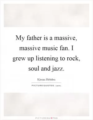 My father is a massive, massive music fan. I grew up listening to rock, soul and jazz Picture Quote #1