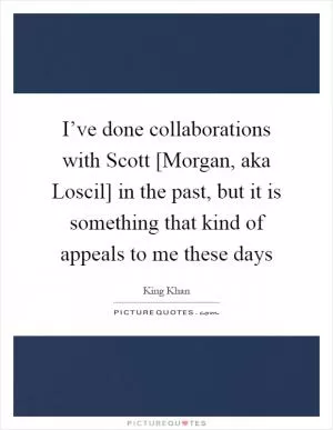 I’ve done collaborations with Scott [Morgan, aka Loscil] in the past, but it is something that kind of appeals to me these days Picture Quote #1