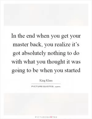 In the end when you get your master back, you realize it’s got absolutely nothing to do with what you thought it was going to be when you started Picture Quote #1