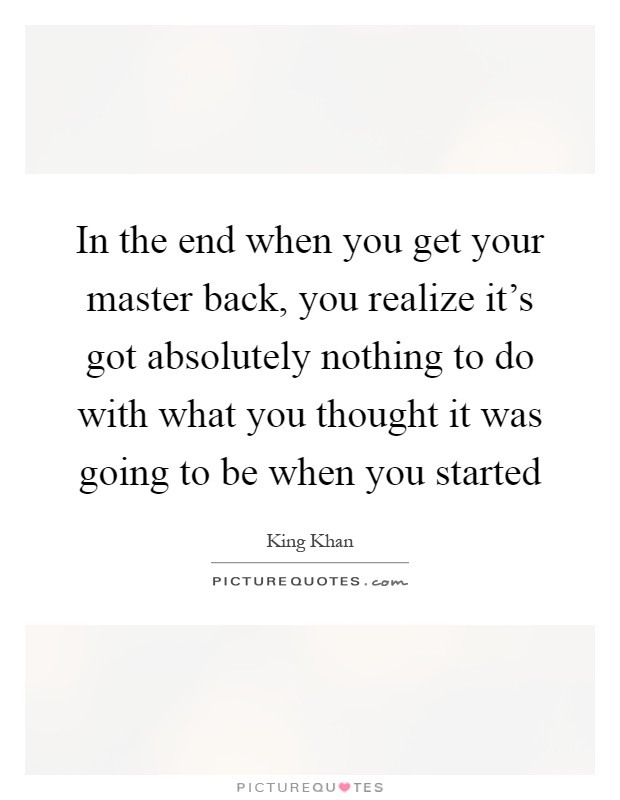 In the end when you get your master back, you realize it's got absolutely nothing to do with what you thought it was going to be when you started Picture Quote #1