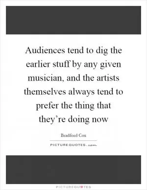 Audiences tend to dig the earlier stuff by any given musician, and the artists themselves always tend to prefer the thing that they’re doing now Picture Quote #1