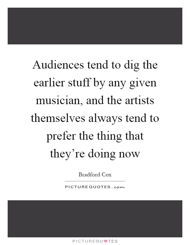 Audiences tend to dig the earlier stuff by any given musician, and the artists themselves always tend to prefer the thing that they're doing now Picture Quote #1